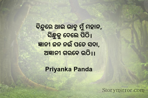 ବିନ୍ଦୁରେ ଥାଇ ଭାବୁ ମୁଁ ମହାନ, 
‎ସିନ୍ଧୁକୁ ଦେଲେ ପିଠି।
‎ଜ୍ଞାନୀ ଜନ ନଇଁ ପଡେ ସଦା, 
‎ଅଜ୍ଞାନୀ ଗରବେ ଉଠି।।
‎
Priyanka Panda 