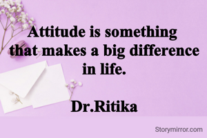 Attitude is something 
that makes a big difference in life.

Dr.Ritika