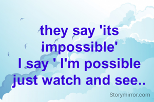 they say 'its impossible'
I say ' I'm possible
just watch and see..
