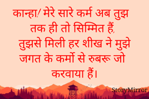 कान्हा! मेरे सारे कर्म अब तुझ तक ही तो सिम्मित हैं,
तुझसे मिली हर शीख ने मुझे जगत के कर्मो से रुबरू जो करवाया हैं।