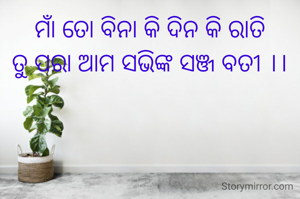 ମାଁ ତୋ ବିନା କି ଦିନ କି ରାତି
ତୁ ପରା ଆମ ସଭିଙ୍କ ସଞ୍ଜ ବତୀ ।।