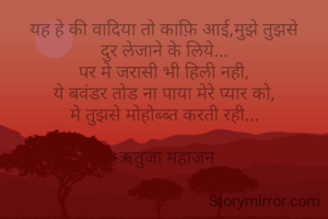 यह हे की वादिया तो काफ़ि आई,मुझे तुझसे
दुर लेजाने के लिये...
पर मे जरासी भी हिली नही,
ये बवंडर तोड ना पाया मेरे प्यार को,
मे तुझसे मोहोब्ब्त करती रही...

-ऋतुजा महाजन