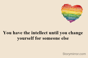 You have the intellect until you change yourself for someone else