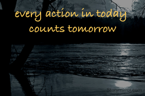 every action in today 
counts tomorrow