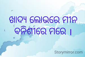 ଖାଦ୍ୟ ଲୋଭରେ ମୀନ ବନିଶୀରେ ମରେ ।
