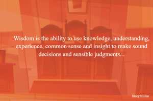 Wisdom is the ability to use knowledge, understanding, experience, common sense and insight to make sound decisions and sensible judgments...