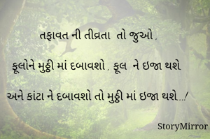 તફાવત ની તીવ્રતા  તો જુઓ , 

ફૂલોને મુઠ્ઠી માં દબાવશો , ફૂલ  ને ઇજા થશે.

અને કાંટા ને દબાવશો તો મુઠ્ઠી માં ઇજા થશે...!