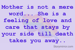 Mother is not a mere word... She is a feeling of love and care that stays by your side till death takes you away..
