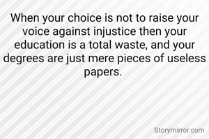When your choice is not to raise your voice against injustice then your education is a total waste, and your degrees are just mere pieces of useless papers. 