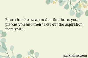 Education is a weapon that first hurts you, pierces you and then takes out the aspiration from you....