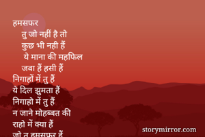 हमसफर
    तु जो नहीं है तो
    कुछ भी नही हैं 
     ये माना की महफिल 
    जवा हैं हसी हैं
निगाहों में तु हैं
ये दिल झुमता हैं
निगाहो में तु हैं
न जाने मोहब्बत की
राहो में क्या हैं
जो तु हमसफर हैं 
तो कुछ गम नहीं हैं
ये माना की महफिल
जवा हैं हसी हैं!
