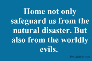 Home not only safeguard us from the natural disaster. But also from the worldly evils. 