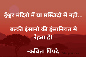 ईश्वर मंदिरो में या मस्जिदो में नही...

बल्की इंसानो की इंसानियत मे
रेहता है!

-कविता पिंपरे.