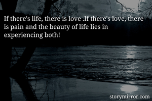 If there's life, there is love .If there's love, there is pain and the beauty of life lies in experiencing both!