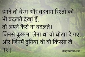 हमने तो बेरंग और बदनाम रिश्तों को भी बदलते देखा हैं,
तो अपने कैसे ना बदलते।
जिनसे कुछ ना लेना था वो धोखा दे गए,
और जिनमें दुनिया थी वो क़िस्सा ले गए||