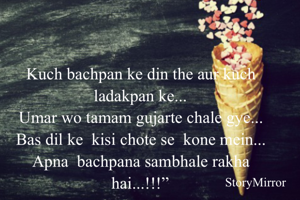 Kuch bachpan ke din the aur kuch ladakpan ke...
Umar wo tamam gujarte chale gye...
Bas dil ke  kisi chote se  kone mein...
Apna  bachpana sambhale rakha hai...!!!”
