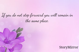 If you do not step forward you will remain in the same place.