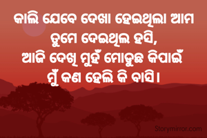 କାଲି ଯେବେ ଦେଖା ହେଇଥିଲା ଆମ
ତୁମେ ଦେଇଥିଲ ହସି,
ଆଜି ଦେଖି ମୁହଁ ମୋଡୁଛ କିପାଇଁ
ମୁଁ କଣ ହେଲି କି ବାସି।

