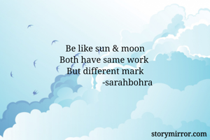 

Be like sun & moon
Both have same work 
But different mark
                     -sarahbohra 