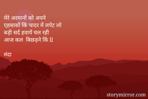 मेरे अरमानों को अपने 
एहसासों किं चादर में लपेट लो
बड़ी सर्द हवायें चल रही
आज कल  बिछड़ने किं ll

मंदा