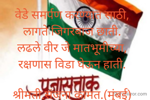 वेडे समर्पण करण्यात साठी,
लागते जिगरबाज छाती.
लढले वीर जे मातभूमीच्या,
रक्षणास विडा घेऊन हाती.
 
श्रीमती.संजना कामत.(मुंबई)