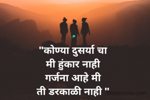 "कोण्या दुसर्या चा
मी हुंकार नाही
गर्जना आहे मी
ती डरकाळी नाही "