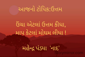 આજનો ટોપિક:ઉત્તમ 

ઉંચા એટલાં ઉત્તમ કીધા,
માપ કેટલાં મોઘમ લીધા !

મહેન્દ્ર પંડ્યા  'નાદ'