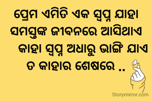 ପ୍ରେମ ଏମିତି ଏକ ସ୍ବପ୍ନ ଯାହା ସମସ୍ତଙ୍କ ଜୀବନରେ ଆସିଥାଏ
    କାହା ସ୍ଵପ୍ନ ଅଧାରୁ ଭାଙ୍ଗି ଯାଏ ତ କାହାର ଶେଷରେ ..