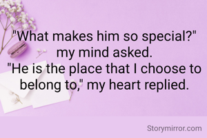 "What makes him so special?" my mind asked.
"He is the place that I chose to belong to," my heart replied.