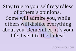Stay true to yourself regardless of others's opinions. 
Some will admire you, while others will dislike everything about you. Remember, it's your life; live it to the fullest.