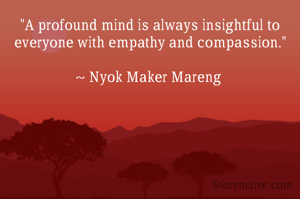"A profound mind is always insightful to everyone with empathy and compassion."

~ Nyok Maker Mareng 