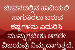 ಜೀವನದಲ್ಲಿನ ಹಾದಿಯಲಿ 
ಸಾಗುತಿರಲು ಬರುವ
ಕಷ್ಟಗಳನು ಎದುರಿಸಿ 
ಮುನ್ನುಗ್ಗಬೇಕು ಆಗಲೇ 
ವಿಜಯವು ನಿಮ್ಮದಾಗುತ್ತದೆ.