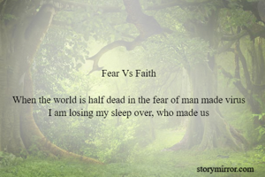 Fear Vs Faith

When the world is half dead in the fear of man made virus
I am losing my sleep over, who made us