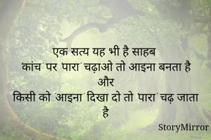 

एक सत्य यह भी है साहब
'कांच' पर 'पारा' चढ़ाओ तो आइना बनता है
और
किसी को 'आइना' दिखा दो तो 'पारा' चढ़ जाता है

       