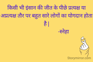 किसी भी इंसान की जीत के पीछे प्रत्यक्ष या अप्रत्यक्ष तौर पर बहुत सारे लोगों का योगदान होता है |
                           -स्नेहा 