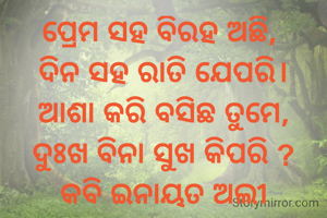 ପ୍ରେମ ସହ ବିରହ ଅଛି, 
ଦିନ ସହ ରାତି ଯେପରି।
ଆଶା କରି ବସିଛ ତୁମେ,
ଦୁଃଖ ବିନା ସୁଖ କିପରି ?
କବି ଇନାୟତ ଅଲୀ