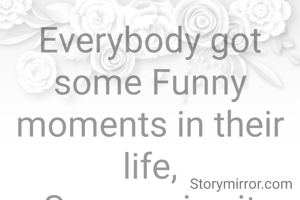 Everybody got some Funny moments in their life,
Some enjoy it and some take it seriously.