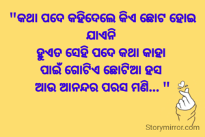 "କଥା ପଦେ କହିଦେଲେ କିଏ ଛୋଟ ହୋଇ ଯାଏନି 
ହୁଏତ ସେହି ପଦେ କଥା କାହା 
ପାଇଁ ଗୋଟିଏ ଛୋଟିଆ ହସ 
ଆଉ ଆନନ୍ଦର ପରସ ମଣି... "