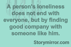 A person's loneliness does not end with everyone, but by finding good company with someone like him.