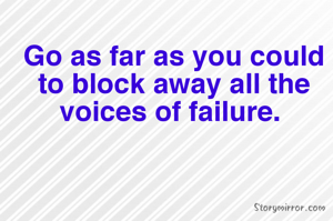 Go as far as you could to block away all the voices of failure. 