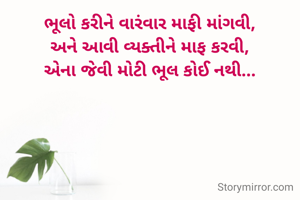ભૂલો કરીને વારંવાર માફી માંગવી,
અને આવી વ્યક્તીને માફ કરવી,
એના જેવી મોટી ભૂલ કોઈ નથી...