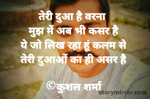तेरी दुआ है वरना 
मुझ में अब भी कसर है
ये जो लिख रहा हूं कलम से
तेरी दुआओं का ही असर है

©कुशल शर्मा