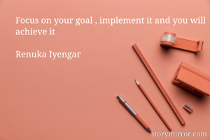 Focus on your goal , implement it and you will achieve it

Renuka Iyengar
