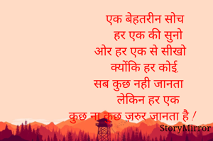                एक बेहतरीन सोच
                 हर एक की सुनो
            ओर हर एक से सीखो
                क्योंकि हर कोई,
           सब कुछ नही जानता
                 लेकिन हर एक
       कुछ ना कुछ ज़रुर जानता है !