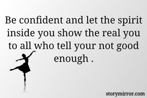 Be confident and let the spirit inside you show the real you to all who tell your not good enough .