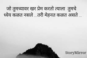 जो तुमच्यावर खर प्रेम करतो त्याला  तुमचे ध्येय कळत नसले ...तरी मेहनत कळत असते ...