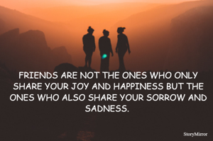 FRIENDS ARE NOT THE ONES WHO ONLY SHARE YOUR JOY AND HAPPINESS BUT THE ONES WHO ALSO SHARE YOUR SORROW AND SADNESS. 
