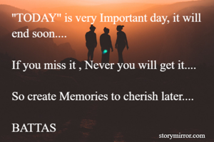 ''TODAY'' is very Important day, it will end soon....

If you miss it , Never you will get it....  

So create Memories to cherish later.... 

BATTAS