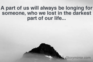 A part of us will always be longing for someone, who we lost in the darkest part of our life...