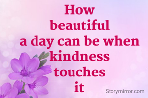 How
beautiful
a day can be when
kindness
touches
it